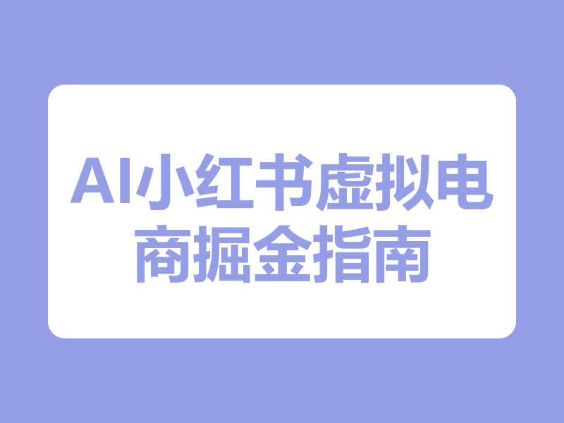 AI小红书变现营：虚拟电商掘金指南，普通人也能轻松赚到第一桶金