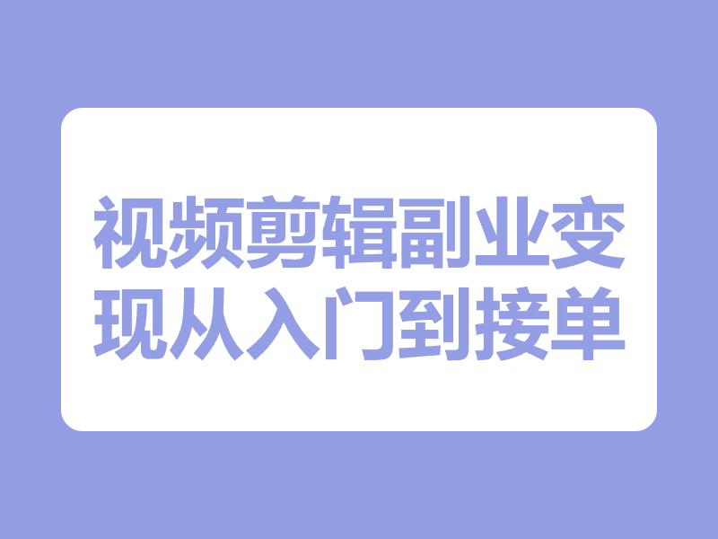 视频剪辑副业变现课：从入门到接单，手把手教你制作商业片与微电影